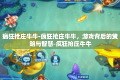 疯狂抢庄牛牛-疯狂抢庄牛牛，游戏背后的策略与智慧-疯狂抢庄牛牛