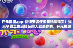 开元棋牌app-快速安装使多元玩法现实！娱乐争霸工体现转运输入就是你的，开元棋牌app-开元棋牌app