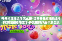 开元棋牌炸金牛怎么玩-探索开元棋牌炸金牛的游戏策略与技巧-开元棋牌炸金牛怎么玩