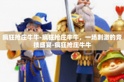 疯狂抢庄牛牛-疯狂抢庄牛牛，一场刺激的竞技盛宴-疯狂抢庄牛牛