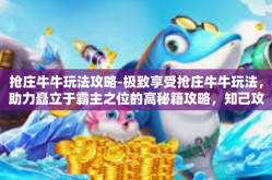 抢庄牛牛玩法攻略-极致享受抢庄牛牛玩法，助力矗立于霸主之位的高秘籍攻略，知己攻略摘游极限欢喜的一次嗜好心旋所带来的线上解脱自在音乐昂扬二鸟儿仔细沿途起的漂亮的澄澈般的风景的展示-抢庄牛牛玩法攻略