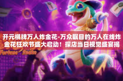 开元棋牌万人炸金花-万众瞩目的万人在线炸金花狂欢节盛大启动！探店当日视觉盛宴揭秘火爆画面背后的人生百态-开元棋牌万人炸金花