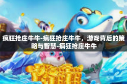 疯狂抢庄牛牛-疯狂抢庄牛牛，游戏背后的策略与智慧-疯狂抢庄牛牛