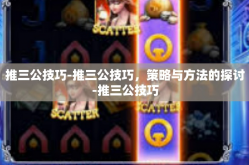 推三公技巧-推三公技巧，策略与方法的探讨-推三公技巧