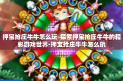 押宝抢庄牛牛怎么玩-探索押宝抢庄牛牛的精彩游戏世界-押宝抢庄牛牛怎么玩