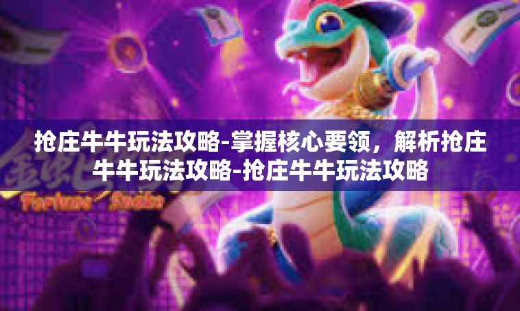 抢庄牛牛玩法攻略-掌握核心要领，解析抢庄牛牛玩法攻略-抢庄牛牛玩法攻略