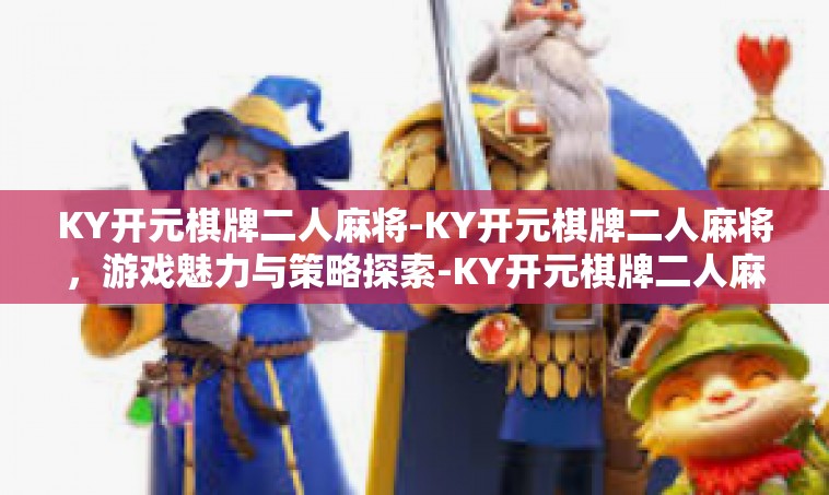 KY开元棋牌二人麻将-KY开元棋牌二人麻将，游戏魅力与策略探索-KY开元棋牌二人麻将