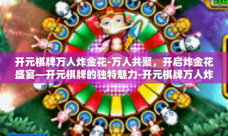 开元棋牌万人炸金花-万人共聚，开启炸金花盛宴—开元棋牌的独特魅力-开元棋牌万人炸金花