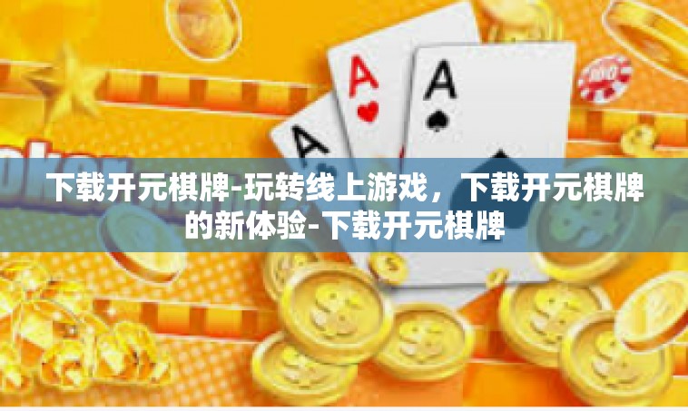 下载开元棋牌-玩转线上游戏，下载开元棋牌的新体验-下载开元棋牌