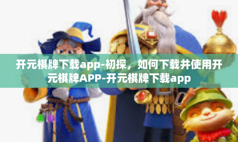 开元棋牌下载app-初探，如何下载并使用开元棋牌APP-开元棋牌下载app