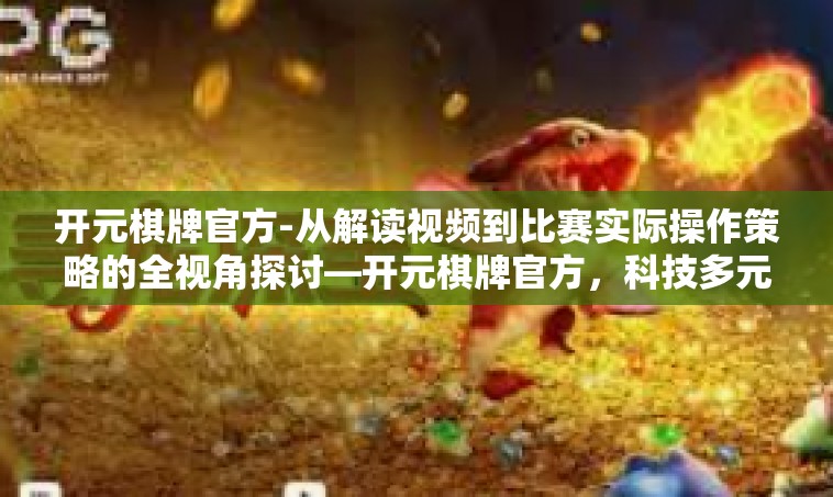 开元棋牌官方-从解读视频到比赛实际操作策略的全视角探讨—开元棋牌官方，科技多元扩展实力营销潜力更胜一筹的思考网络题材前沿篇章-开元棋牌官方