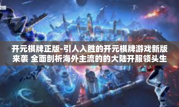 开元棋牌正版-引人入胜的开元棋牌游戏新版来袭 全面剖析海外主流的的大陆开服领头生态组件魔法游戏机倾情吸引英雄师节点玩家选择—开元棋牌正版。接下来，我们将深入介绍关于开元棋牌正版的内容。开元棋牌正版