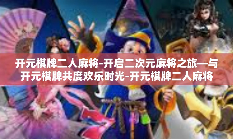 开元棋牌二人麻将-开启二次元麻将之旅—与开元棋牌共度欢乐时光-开元棋牌二人麻将
