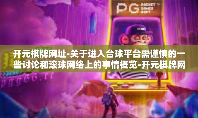 开元棋牌网址-关于进入台球平台需谨慎的一些讨论和滚球网络上的事情概览-开元棋牌网址