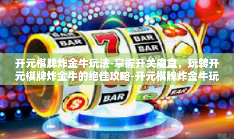 开元棋牌炸金牛玩法-掌握开关魔盒，玩转开元棋牌炸金牛的绝佳攻略-开元棋牌炸金牛玩法