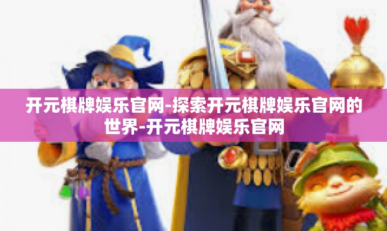 开元棋牌娱乐官网-探索开元棋牌娱乐官网的世界-开元棋牌娱乐官网