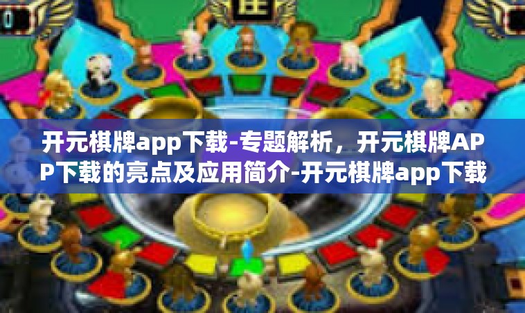 开元棋牌app下载-专题解析，开元棋牌APP下载的亮点及应用简介-开元棋牌app下载