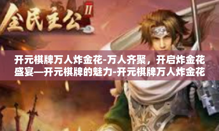 开元棋牌万人炸金花-万人齐聚，开启炸金花盛宴—开元棋牌的魅力-开元棋牌万人炸金花
