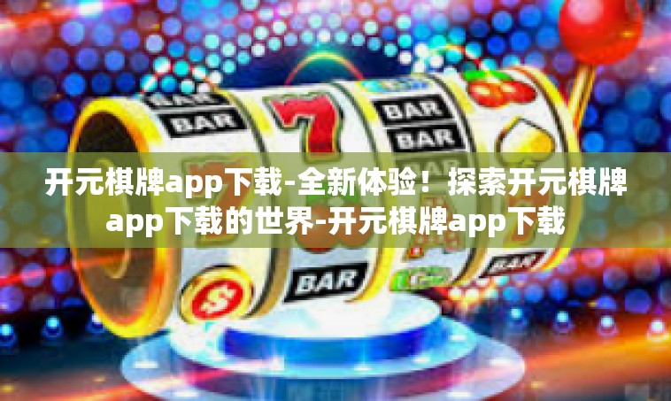 开元棋牌app下载-全新体验！探索开元棋牌app下载的世界-开元棋牌app下载