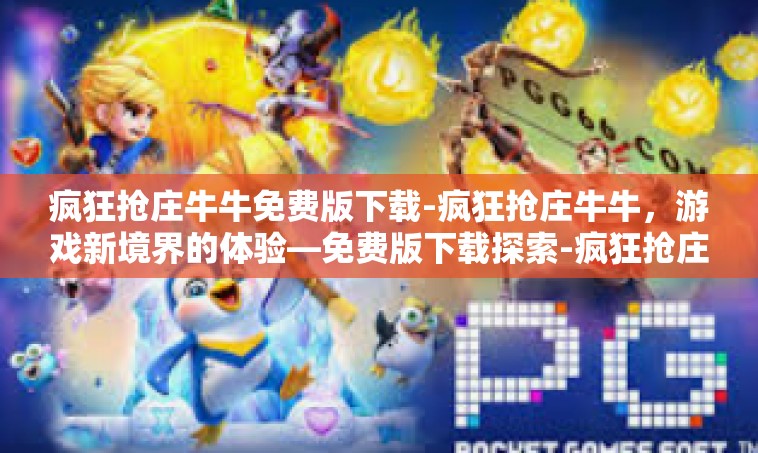 疯狂抢庄牛牛免费版下载-疯狂抢庄牛牛，游戏新境界的体验—免费版下载探索-疯狂抢庄牛牛免费版下载