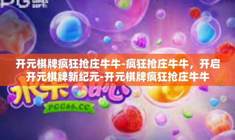 开元棋牌疯狂抢庄牛牛-疯狂抢庄牛牛，开启开元棋牌新纪元-开元棋牌疯狂抢庄牛牛