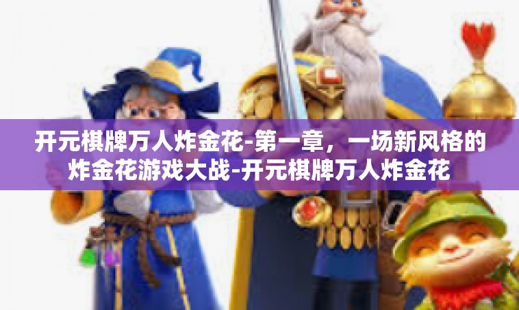 开元棋牌万人炸金花-第一章，一场新风格的炸金花游戏大战-开元棋牌万人炸金花