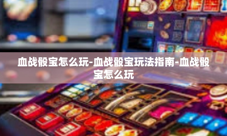 血战骰宝怎么玩-血战骰宝玩法指南-血战骰宝怎么玩
