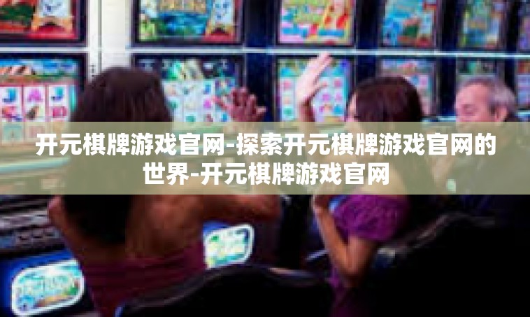 开元棋牌游戏官网-探索开元棋牌游戏官网的世界-开元棋牌游戏官网