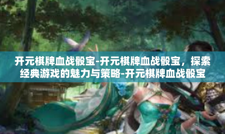 开元棋牌血战骰宝-开元棋牌血战骰宝，探索经典游戏的魅力与策略-开元棋牌血战骰宝