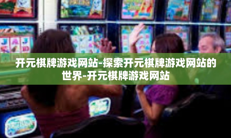 开元棋牌游戏网站-探索开元棋牌游戏网站的世界-开元棋牌游戏网站