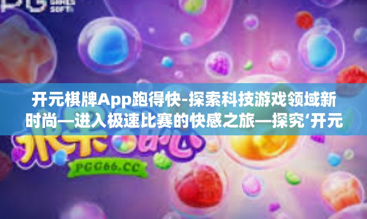 开元棋牌App跑得快-探索科技游戏领域新时尚—进入极速比赛的快感之旅—探究‘开元棋牌App跑得快’开元棋牌App跑得快