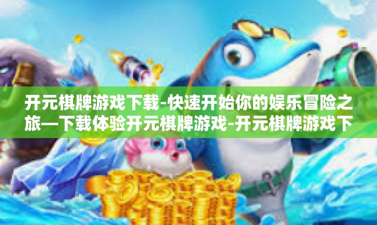 开元棋牌游戏下载-快速开始你的娱乐冒险之旅—下载体验开元棋牌游戏-开元棋牌游戏下载