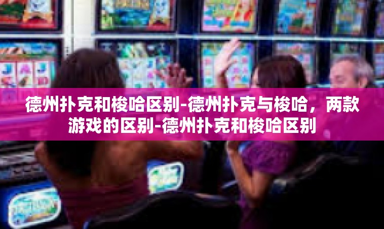 德州扑克和梭哈区别-德州扑克与梭哈，两款游戏的区别-德州扑克和梭哈区别