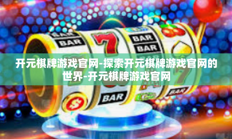 开元棋牌游戏官网-探索开元棋牌游戏官网的世界-开元棋牌游戏官网