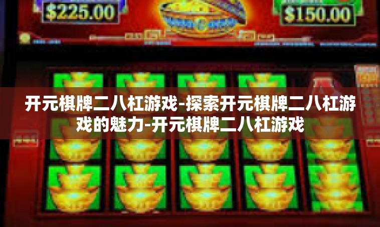 开元棋牌二八杠游戏-探索开元棋牌二八杠游戏的魅力-开元棋牌二八杠游戏