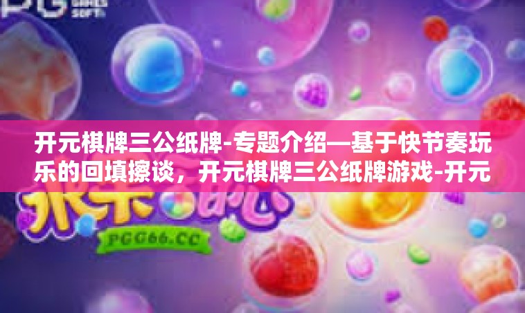 开元棋牌三公纸牌-专题介绍—基于快节奏玩乐的回填擦谈，开元棋牌三公纸牌游戏-开元棋牌三公纸牌