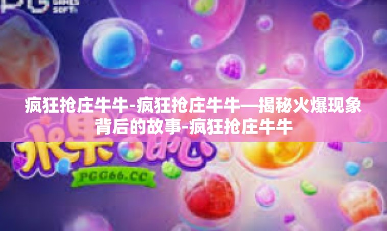 疯狂抢庄牛牛-疯狂抢庄牛牛—揭秘火爆现象背后的故事-疯狂抢庄牛牛