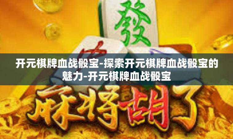 开元棋牌血战骰宝-探索开元棋牌血战骰宝的魅力-开元棋牌血战骰宝