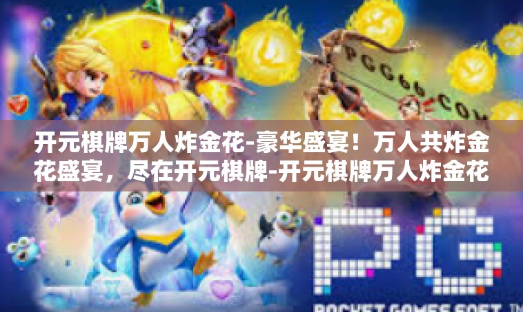 开元棋牌万人炸金花-豪华盛宴！万人共炸金花盛宴，尽在开元棋牌-开元棋牌万人炸金花