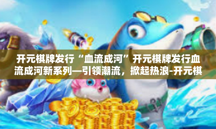 开元棋牌发行“血流成河”开元棋牌发行血流成河新系列—引领潮流，掀起热浪-开元棋牌发行“血流成河”