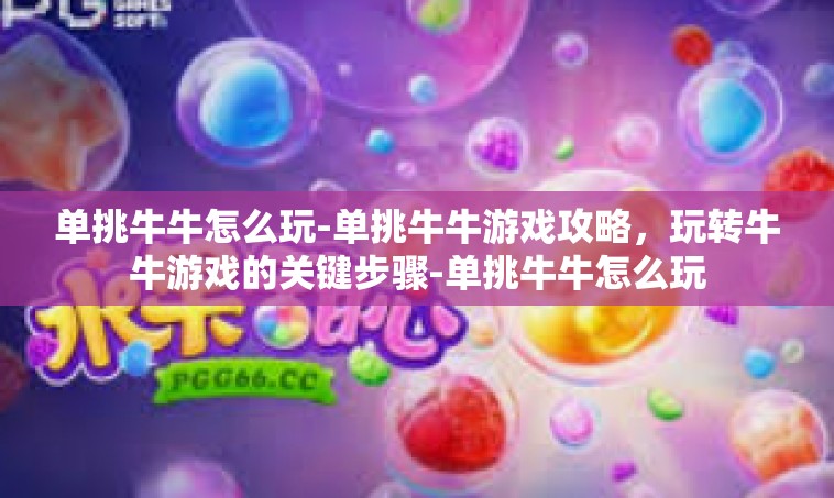单挑牛牛怎么玩-单挑牛牛游戏攻略，玩转牛牛游戏的关键步骤-单挑牛牛怎么玩