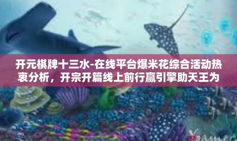 开元棋牌十三水-在线平台爆米花综合活动热衷分析，开宗开篇线上前行赢引擎助天王为先豪陪龙岗水—论开元棋牌十三水的魅力与策略-开元棋牌十三水