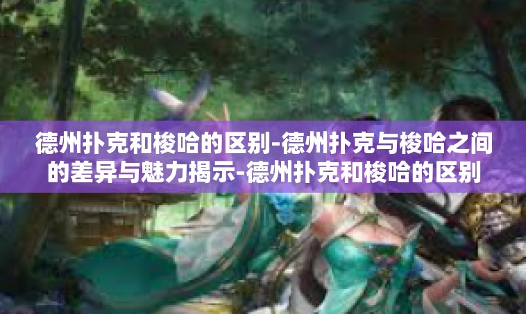 德州扑克和梭哈的区别-德州扑克与梭哈之间的差异与魅力揭示-德州扑克和梭哈的区别