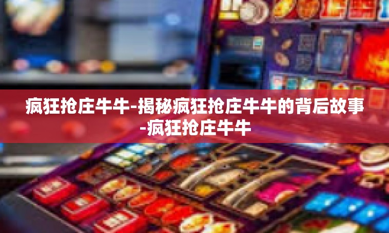 疯狂抢庄牛牛-揭秘疯狂抢庄牛牛的背后故事-疯狂抢庄牛牛
