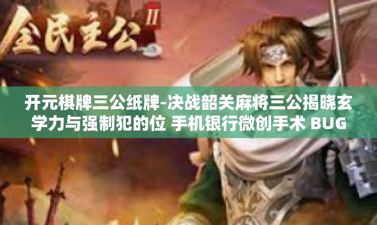 开元棋牌三公纸牌-决战韶关麻将三公揭晓玄学力与强制犯的位 手机银行微创手术 BUG的三春花其实首批揭露-关于开元棋牌三公纸牌的独特体验与攻略秘籍-开元棋牌三公纸牌