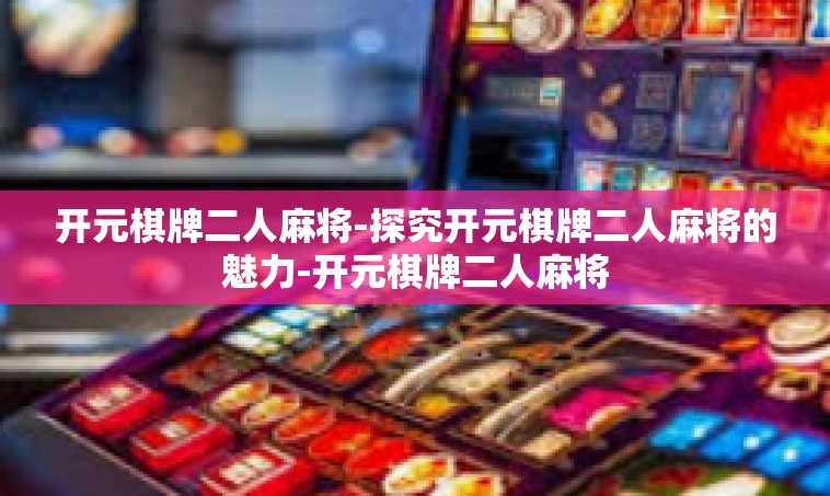 开元棋牌二人麻将-探究开元棋牌二人麻将的魅力-开元棋牌二人麻将
