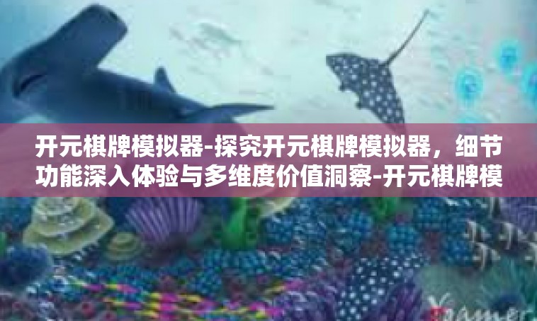 开元棋牌模拟器-探究开元棋牌模拟器，细节功能深入体验与多维度价值洞察-开元棋牌模拟器