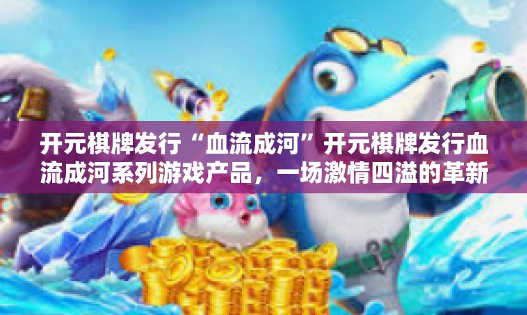 开元棋牌发行“血流成河”开元棋牌发行血流成河系列游戏产品，一场激情四溢的革新之旅-开元棋牌发行“血流成河”