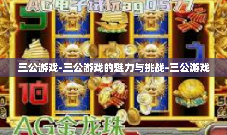 三公游戏-三公游戏的魅力与挑战-三公游戏