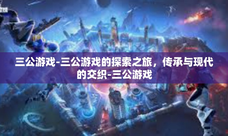 三公游戏-三公游戏的探索之旅，传承与现代的交织-三公游戏